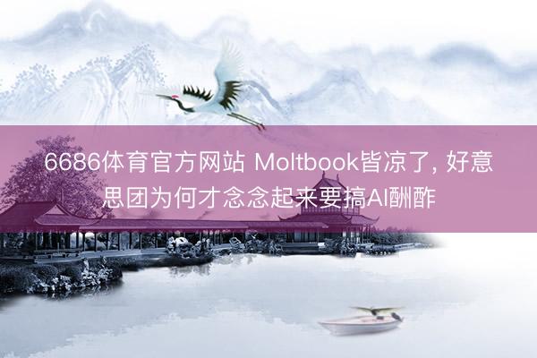 6686体育官方网站 Moltbook皆凉了， 好意思团为何才念念起来要搞AI酬酢