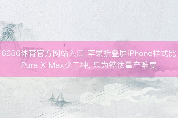 6686体育官方网站入口 苹果折叠屏iPhone样式比Pura X Max少三种， 只为镌汰量产难度