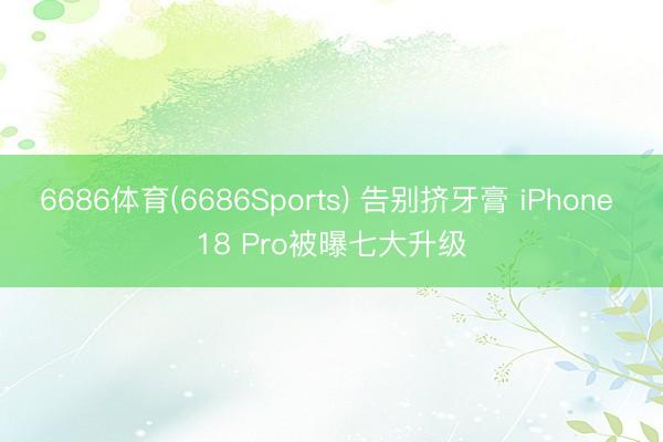 6686体育(6686Sports) 告别挤牙膏 iPhone 18 Pro被曝七大升级