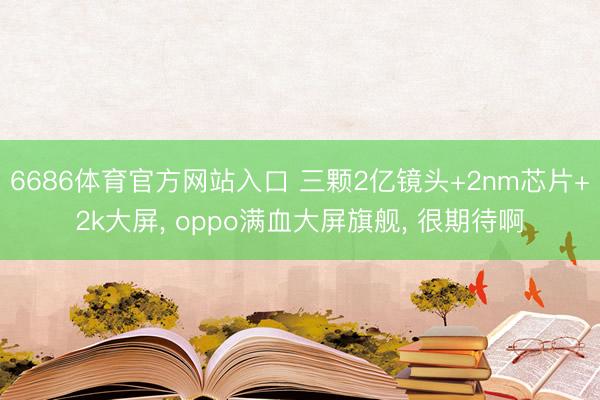 6686体育官方网站入口 三颗2亿镜头+2nm芯片+2k大屏， oppo满血大屏旗舰， 很期待啊