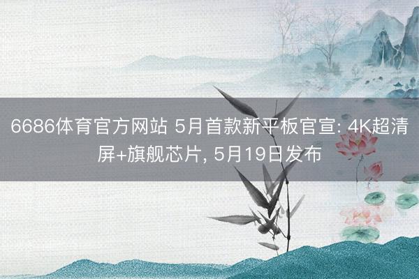 6686体育官方网站 5月首款新平板官宣: 4K超清屏+旗舰芯片， 5月19日发布