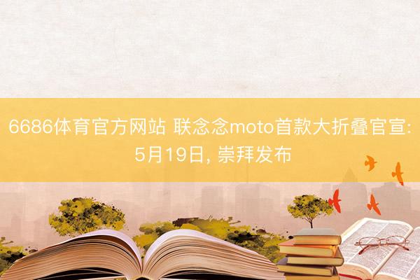 6686体育官方网站 联念念moto首款大折叠官宣: 5月19日， 崇拜发布