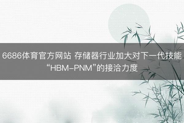6686体育官方网站 存储器行业加大对下一代技能“HBM-PNM”的接洽力度