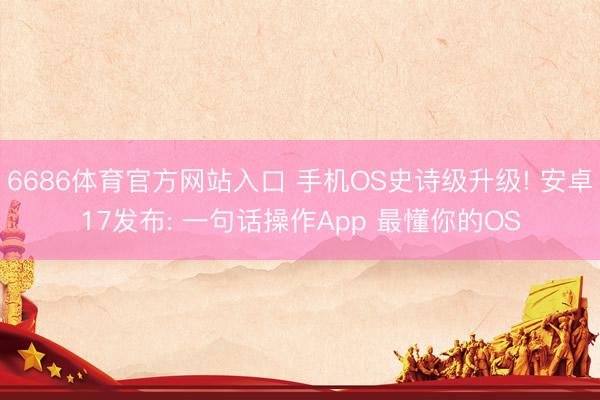 6686体育官方网站入口 手机OS史诗级升级! 安卓17发布: 一句话操作App 最懂你的OS