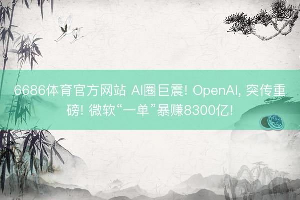6686体育官方网站 AI圈巨震! OpenAI， 突传重磅! 微软“一单”暴赚8300亿!