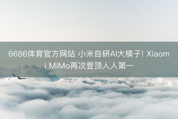 6686体育官方网站 小米自研AI大模子! Xiaomi MiMo再次登顶人人第一