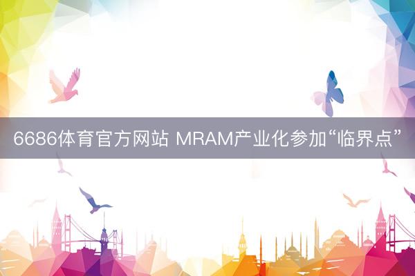 6686体育官方网站 MRAM产业化参加“临界点”