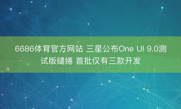 6686体育官方网站 三星公布One UI 9.0测试版缱绻 首批仅有三款开发