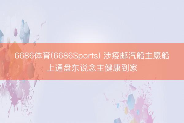 6686体育(6686Sports) 涉疫邮汽船主愿船上通盘东说念主健康到家