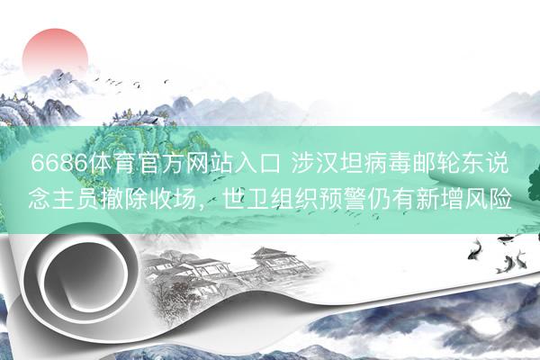6686体育官方网站入口 涉汉坦病毒邮轮东说念主员撤除收场，世卫组织预警仍有新增风险
