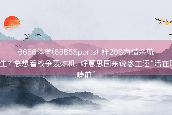 6686体育(6686Sports) 歼20S为猎杀航母而生? 总想着战争轰炸机， 好意思国东说念主还“活在畴前”