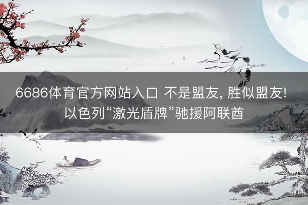 6686体育官方网站入口 不是盟友， 胜似盟友! 以色列“激光盾牌”驰援阿联酋