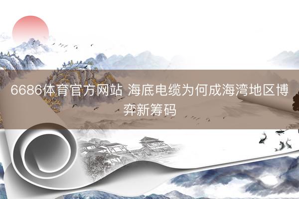6686体育官方网站 海底电缆为何成海湾地区博弈新筹码