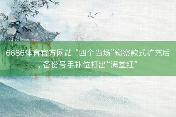 6686体育官方网站 “四个当场”窥察款式扩充后， 备份号手补位打出“满堂红”