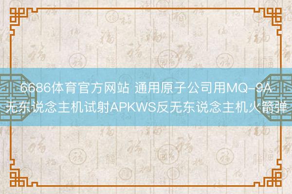 6686体育官方网站 通用原子公司用MQ-9A无东说念主机试射APKWS反无东说念主机火箭弹
