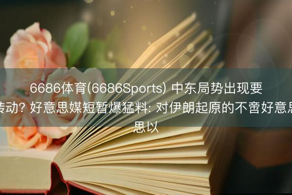 6686体育(6686Sports) 中东局势出现要紧转动? 好意思媒短暂爆猛料: 对伊朗起原的不啻好意思以