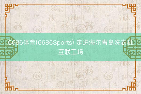 6686体育(6686Sports) 走进海尔青岛洗衣机互联工场