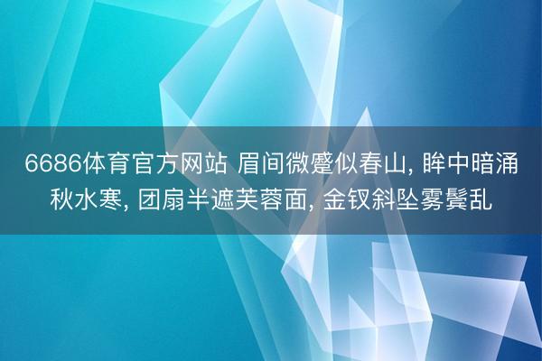 6686体育官方网站 眉间微蹙似春山， 眸中暗涌秋水寒， 团扇半遮芙蓉面， 金钗斜坠雾鬓乱