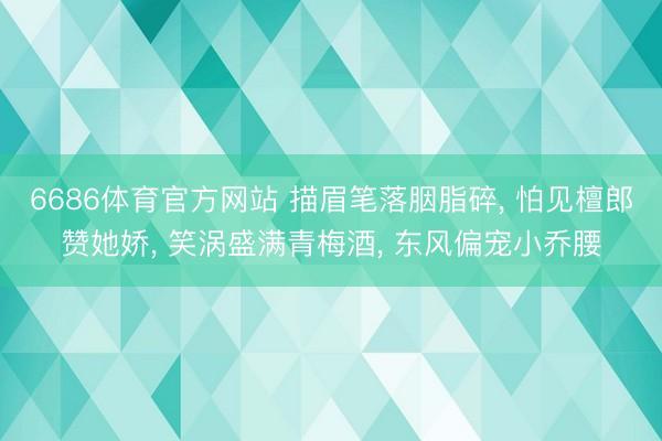 6686体育官方网站 描眉笔落胭脂碎， 怕见檀郎赞她娇， 笑涡盛满青梅酒， 东风偏宠小乔腰