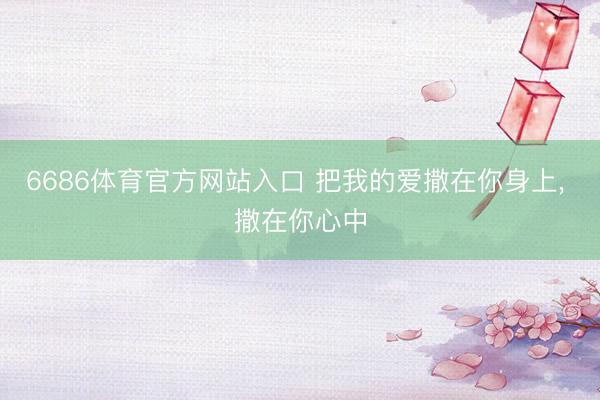 6686体育官方网站入口 把我的爱撒在你身上， 撒在你心中