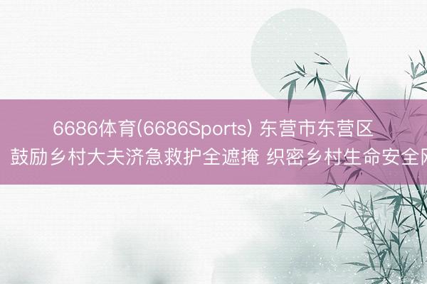 6686体育(6686Sports) 东营市东营区：鼓励乡村大夫济急救护全遮掩 织密乡村生命安全网
