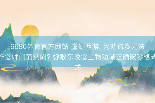 6686体育官方网站 虚幻西游: 为劝诫多无法作念师门而纳闷? 弥散东说念主物劝诫正确破钞格式