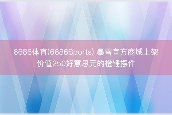 6686体育(6686Sports) 暴雪官方商城上架价值250好意思元的橙锤摆件