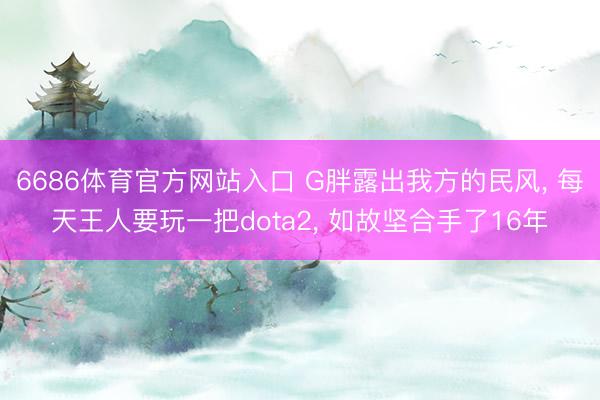 6686体育官方网站入口 G胖露出我方的民风， 每天王人要玩一把dota2， 如故坚合手了16年