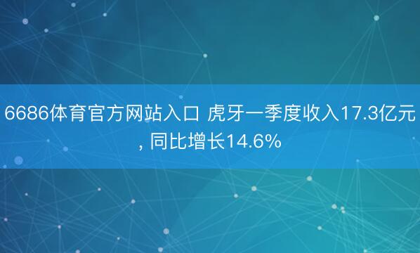 6686体育官方网站入口 虎牙一季度收入17.3亿元， 同比增长14.6%