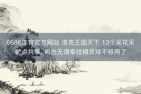 6686体育官方网站 洛克王国天下 13个采花采矿点共享， 再也无谓牵挂精灵球不够用了
