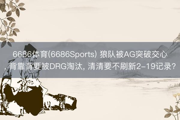 6686体育(6686Sports) 狼队被AG突破交心， 背靠背要被DRG淘汰， 清清要不刷新2-19记录?