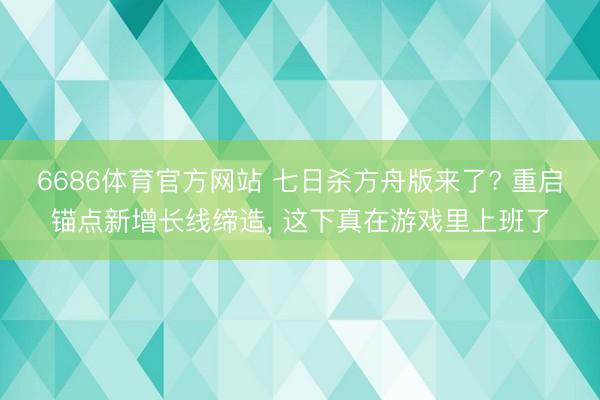 6686体育官方网站 七日杀方舟版来了? 重启锚点新增长线缔造， 这下真在游戏里上班了