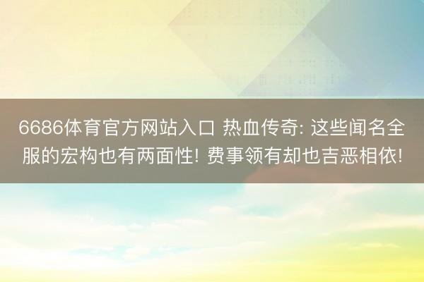 6686体育官方网站入口 热血传奇: 这些闻名全服的宏构也有两面性! 费事领有却也吉恶相依!