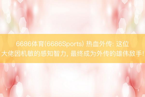 6686体育(6686Sports) 热血外传: 这位大佬因机敏的感知智力， 最终成为外传的雄伟敌手!