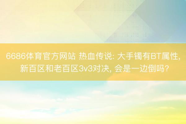 6686体育官方网站 热血传说: 大手镯有BT属性， 新百区和老百区3v3对决， 会是一边倒吗?