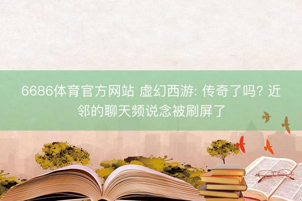 6686体育官方网站 虚幻西游: 传奇了吗? 近邻的聊天频说念被刷屏了
