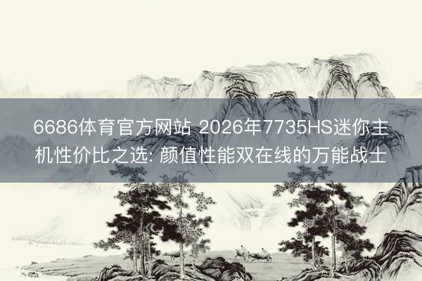 6686体育官方网站 2026年7735HS迷你主机性价比之选: 颜值性能双在线的万能战士
