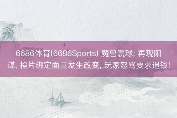 6686体育(6686Sports) 魔兽寰球: 再现阳谋， 橙片绑定面目发生改变， 玩家怒骂要求退钱!