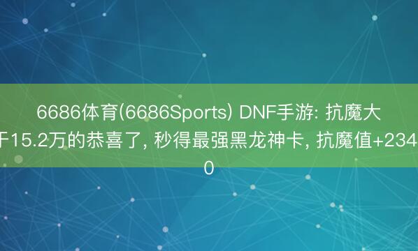 6686体育(6686Sports) DNF手游: 抗魔大于15.2万的恭喜了， 秒得最强黑龙神卡， 抗魔值+2340