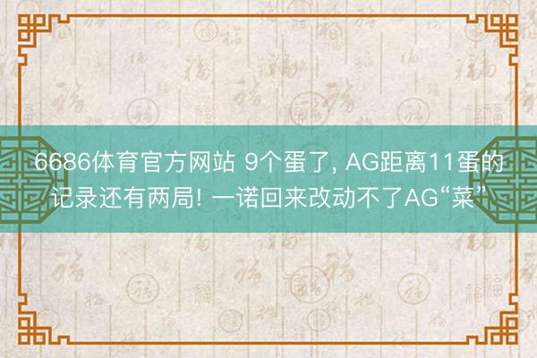 6686体育官方网站 9个蛋了， AG距离11蛋的记录还有两局! 一诺回来改动不了AG“菜”