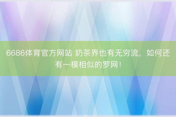 6686体育官方网站 奶茶界也有无穷流，如何还有一模相似的罗网！