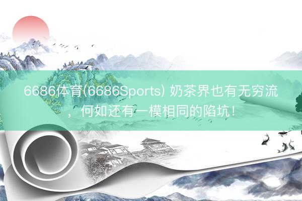 6686体育(6686Sports) 奶茶界也有无穷流，何如还有一模相同的陷坑！