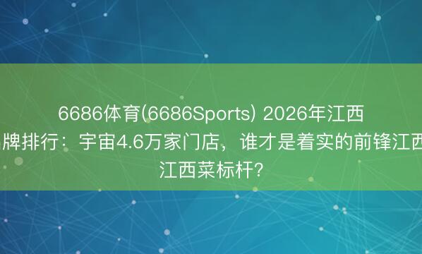 6686体育(6686Sports) 2026年江西菜连锁品牌排行：宇宙4.6万家门店，谁才是着实的前锋江西菜标杆？