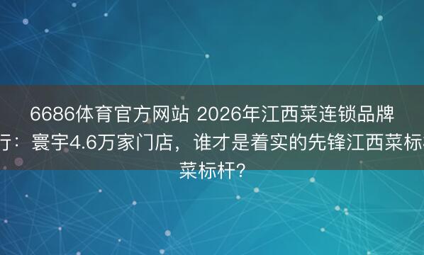 6686体育官方网站 2026年江西菜连锁品牌排行：寰宇4.6万家门店，谁才是着实的先锋江西菜标杆？