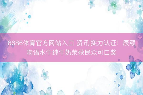 6686体育官方网站入口 资讯|实力认证！辰颐物语水牛纯牛奶荣获民众可口奖