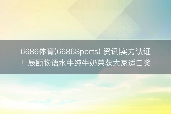 6686体育(6686Sports) 资讯|实力认证！辰颐物语水牛纯牛奶荣获大家适口奖