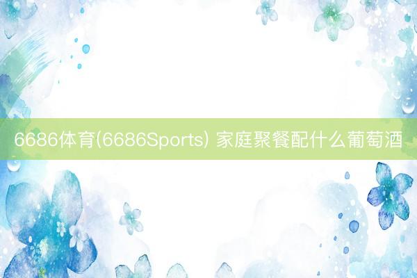6686体育(6686Sports) 家庭聚餐配什么葡萄酒