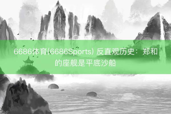 6686体育(6686Sports) 反直观历史：郑和的座舰是平底沙船