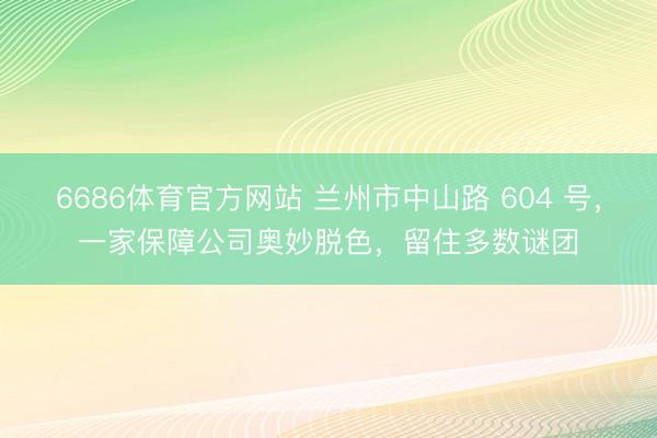 6686体育官方网站 兰州市中山路 604 号，一家保障公司奥妙脱色，留住多数谜团