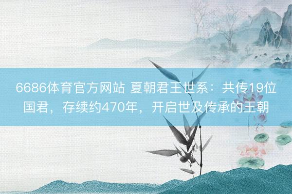 6686体育官方网站 夏朝君王世系：共传19位国君，存续约470年，开启世及传承的王朝